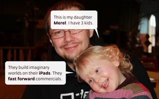 This is my daughter
Merel. I have 3 kids.
They build imaginary
worlds on their iPads. They
fast forward commercials.
 