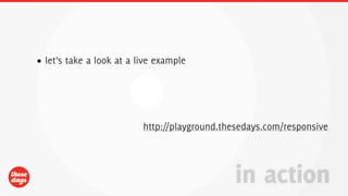 • let’s take a look at a live example




                          http://playground.thesedays.com/responsive




                                              in action
 