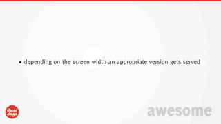 • depending on the screen width an appropriate version gets served




                                              awesome
 