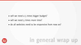 • will we need a 5 times bigger budget?
• will we need 5 times more time?
• do all websites need to be responsive from now on?




                     in general wrap up
 