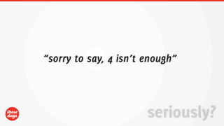 “sorry to say, 4 isn’t enough”



                       seriously?
 