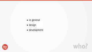 • in general
• design
• development




                who?
 