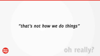 “that’s not how we do things”



                     oh really?
 