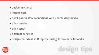 • design functional
• images suck
• don’t punish slow connections with unnecessary media
• think mobile
• think touch
• different behavior
• design contextual stuff together using illustrator or fireworks


                                          design tips
 