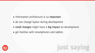 • information architecture is so important
• do not change layout during development
• small changes might have a big impact on development
• get familiar with smartphones and tablets




                                      just saying
 