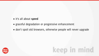 • it’s all about speed
• graceful degradation or progressive enhancement
• don’t spoil old browsers, otherwise people will never upgrade




                                keep in mind
 