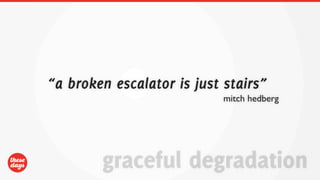 “a broken escalator is just stairs”
                            mitch hedberg




        graceful degradation
 