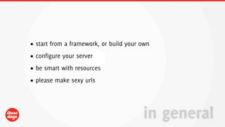 • start from a framework, or build your own
• configure your server
• be smart with resources
• please make sexy urls




                                        in general
 