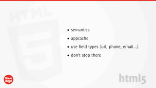 • semantics
• appcache
• use field types (url, phone, email...)
• don’t stop there




                            html5
 