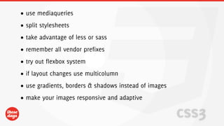 • use mediaqueries
• split stylesheets
• take advantage of less or sass
• remember all vendor prefixes
• try out flexbox system
• if layout changes use multicolumn
• use gradients, borders & shadows instead of images
• make your images responsive and adaptive

                                                       css3
 