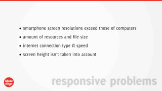 • smartphone screen resolutions exceed those of computers
• amount of resources and file size
• internet connection type & speed
• screen height isn’t taken into account




                responsive problems
 