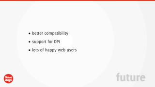 • better compatibility
• support for DPI
• lots of happy web users




                            future
 