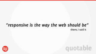“responsive is the way the web should be”
                                there, i said it




                             quotable
 