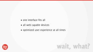 • one interface fits all
• all web capable devices
• optimized user experience at all times




                                wait, what?
 