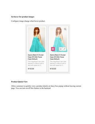 Set hover for product images
Configure image change when hover product.
Product Quick-View
Allow customer to quickly view a product details on fancy box popup without leaving current
page. You can turn on/off this feature in the backend.
 