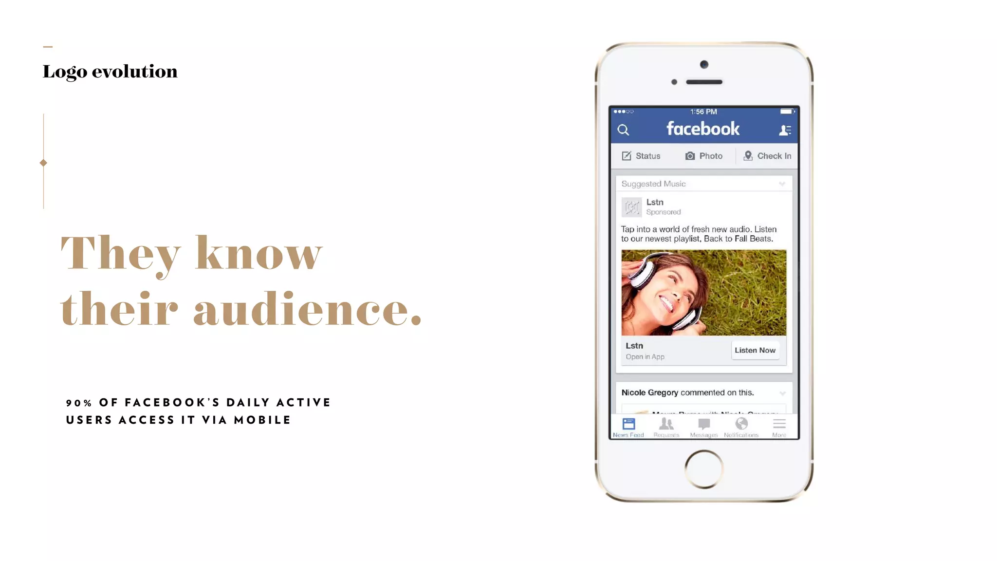 —
Logo evolution
They know
their audience.
9 0 % O F F A C E B O O K ’ S D A I LY A C T I V E
U S E R S A C C E S S I T V I A M O B I L E
 