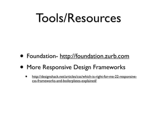 Tools/Resources

• Foundation- http://foundation.zurb.com
• More Responsive Design Frameworks
 •   http://designshack.net/articles/css/which-is-right-for-me-22-responsive-
     css-frameworks-and-boilerplates-explained/
 