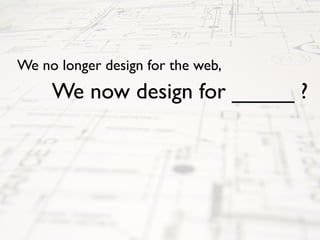 We no longer design for the web,
     We now design for _____ ?
 