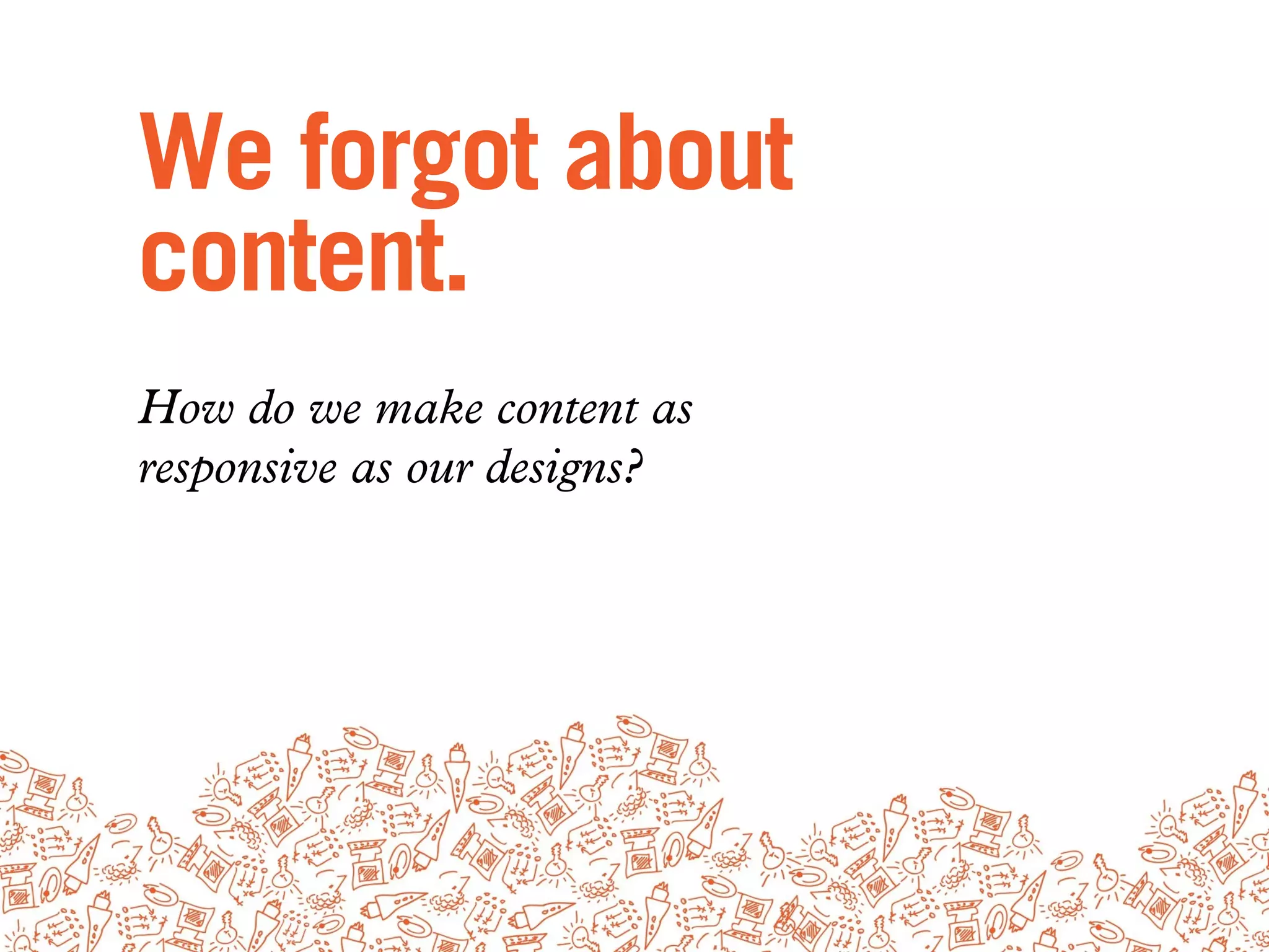 We forgot about
content.
How do we make content as
responsive as our designs?
 