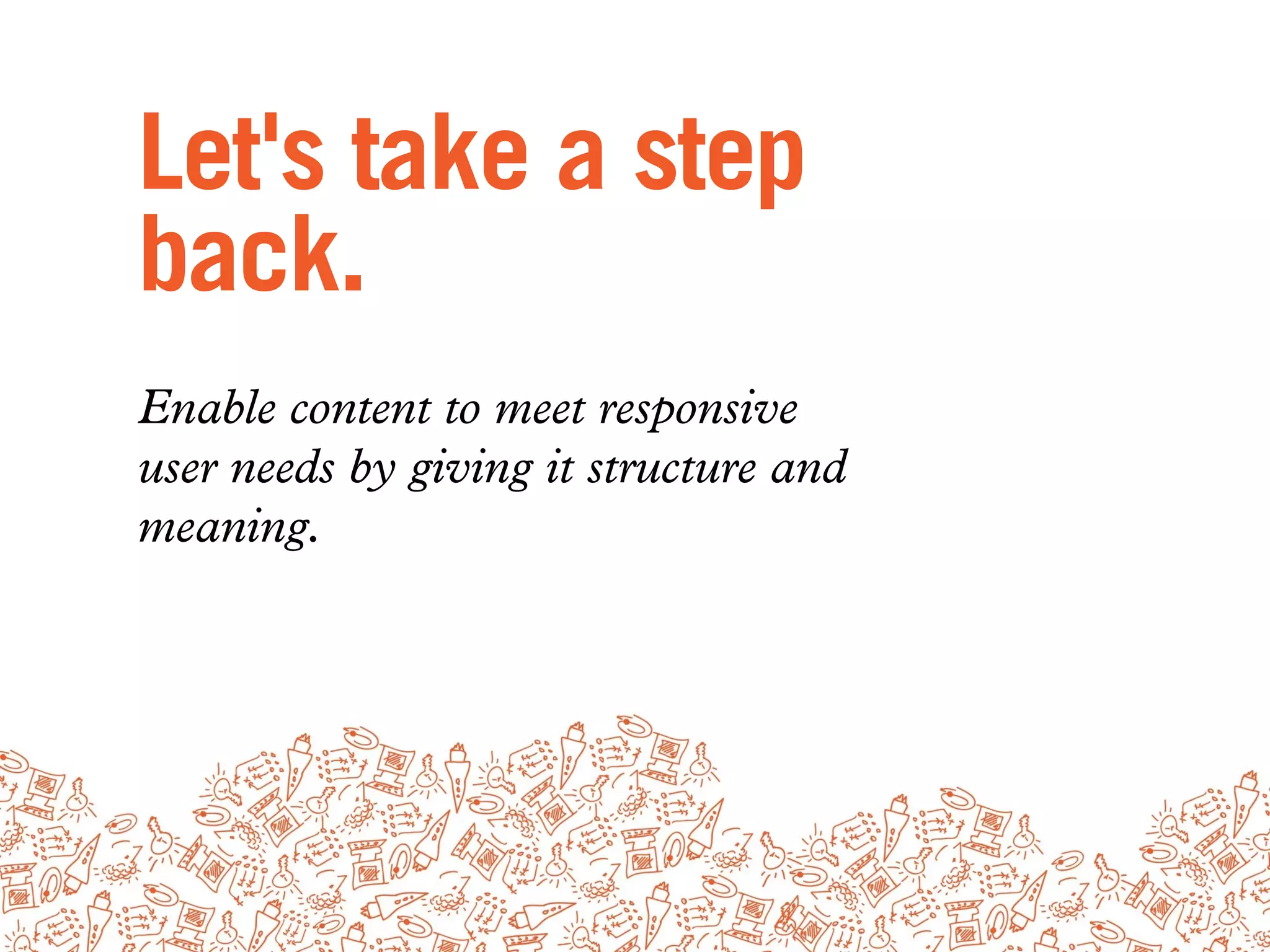 Let's take a step
back.
Enable content to meet responsive
user needs by giving it structure and
meaning.
 