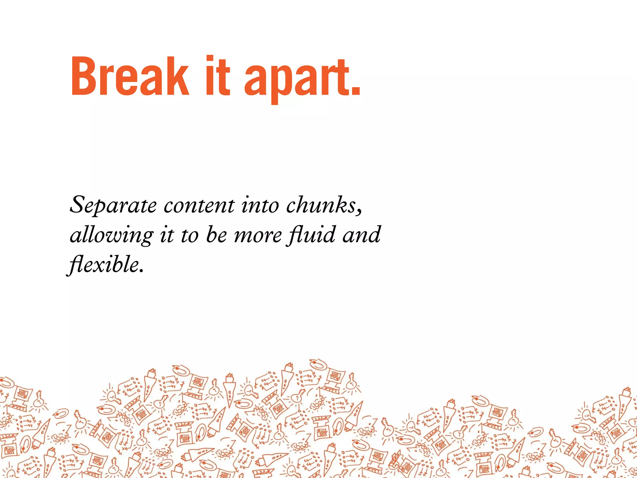 Break it apart.

Separate content into chunks,
allowing it to be more ﬂuid and
ﬂexible.
 