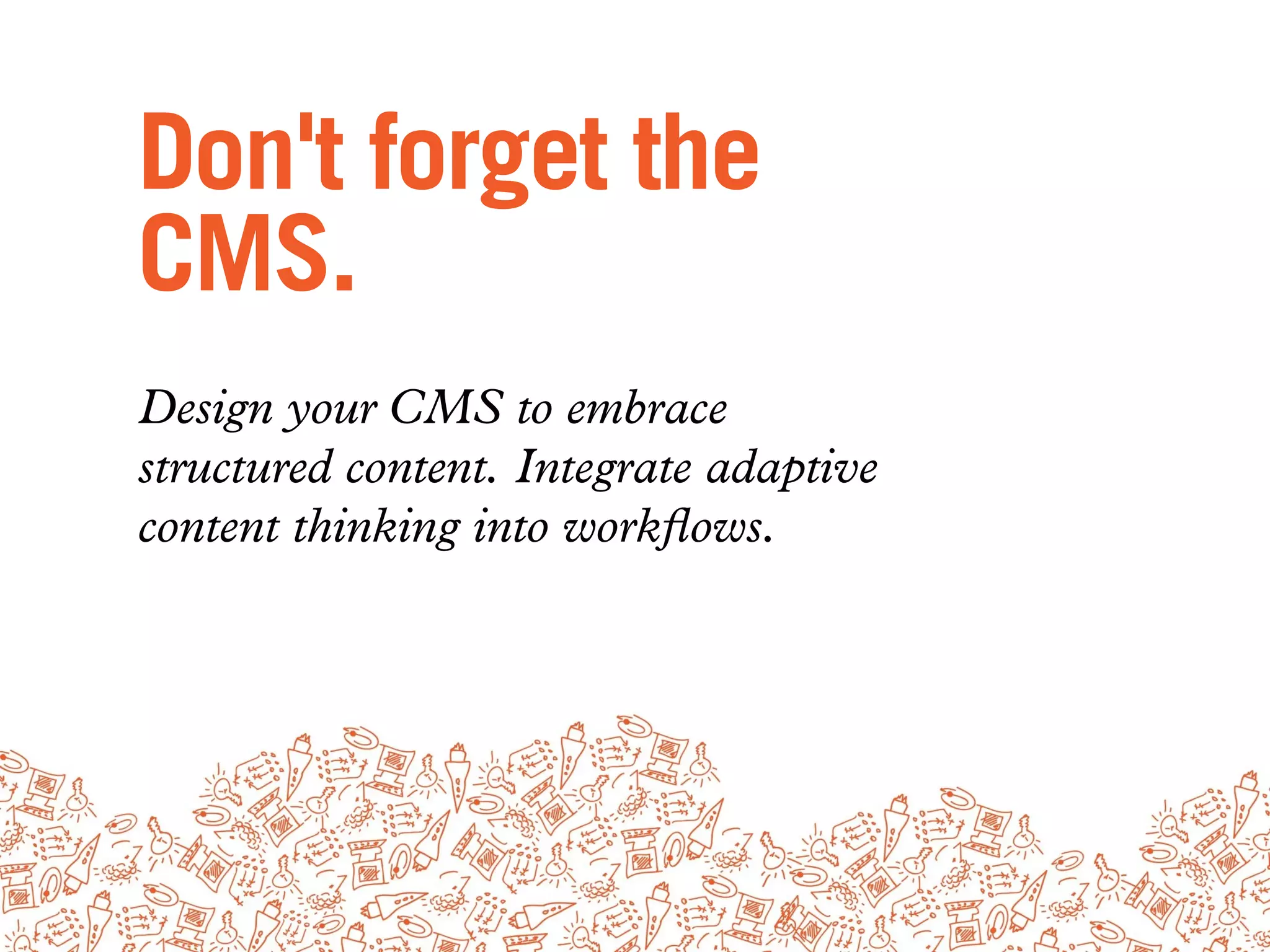 Don't forget the
CMS.
Design your CMS to embrace
structured content. Integrate adaptive
content thinking into workﬂows.
 