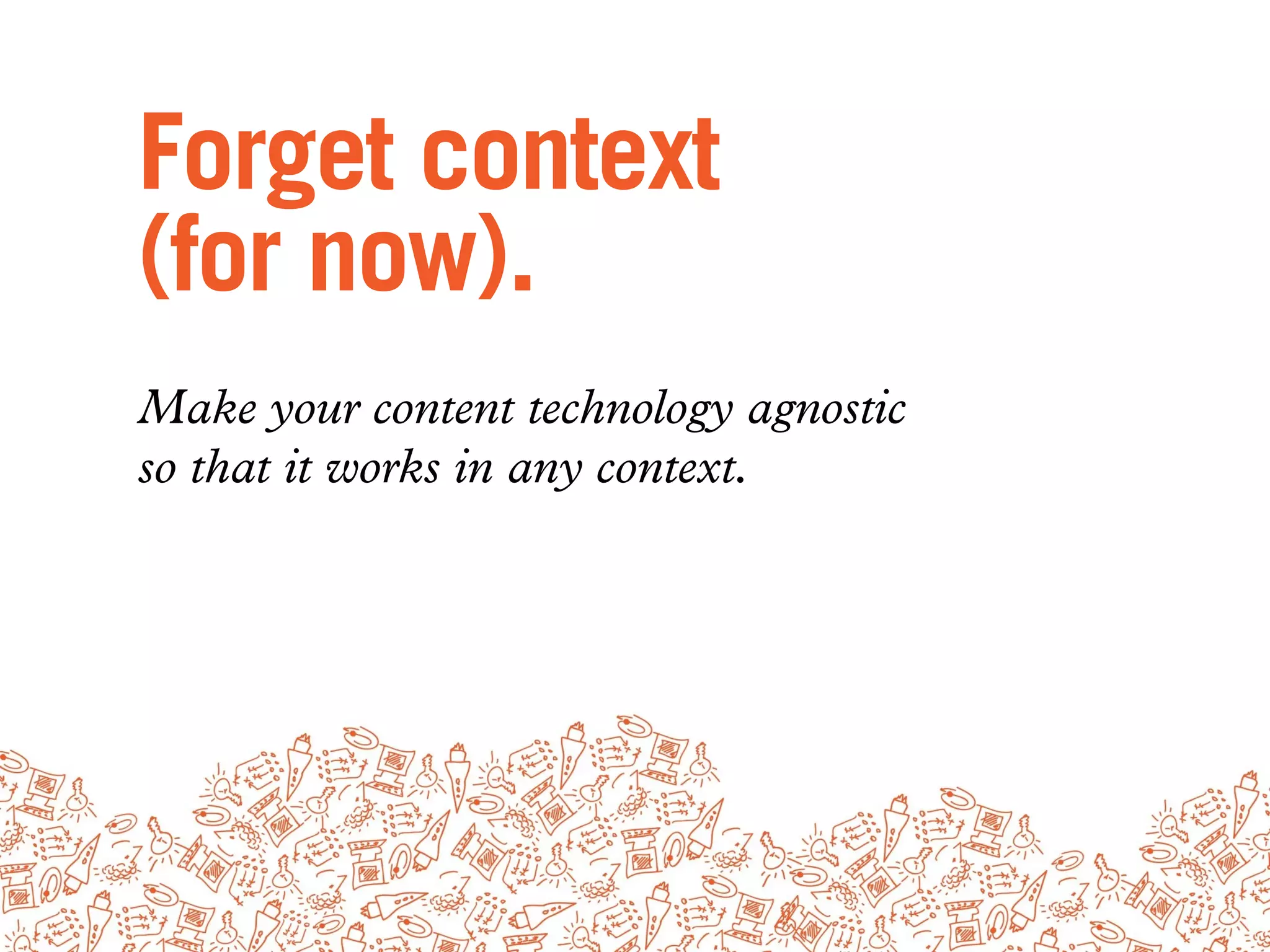 Forget context
(for now).
Make your content technology agnostic
so that it works in any context.
 