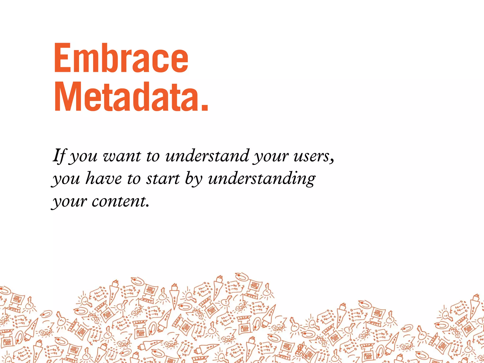 Embrace
Metadata.
If you want to understand your users,
you have to start by understanding
your content.
 