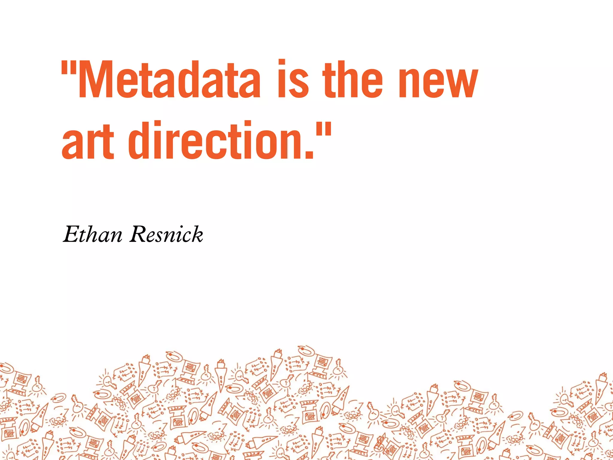 "Metadata is the new
art direction."
Ethan Resnick
 