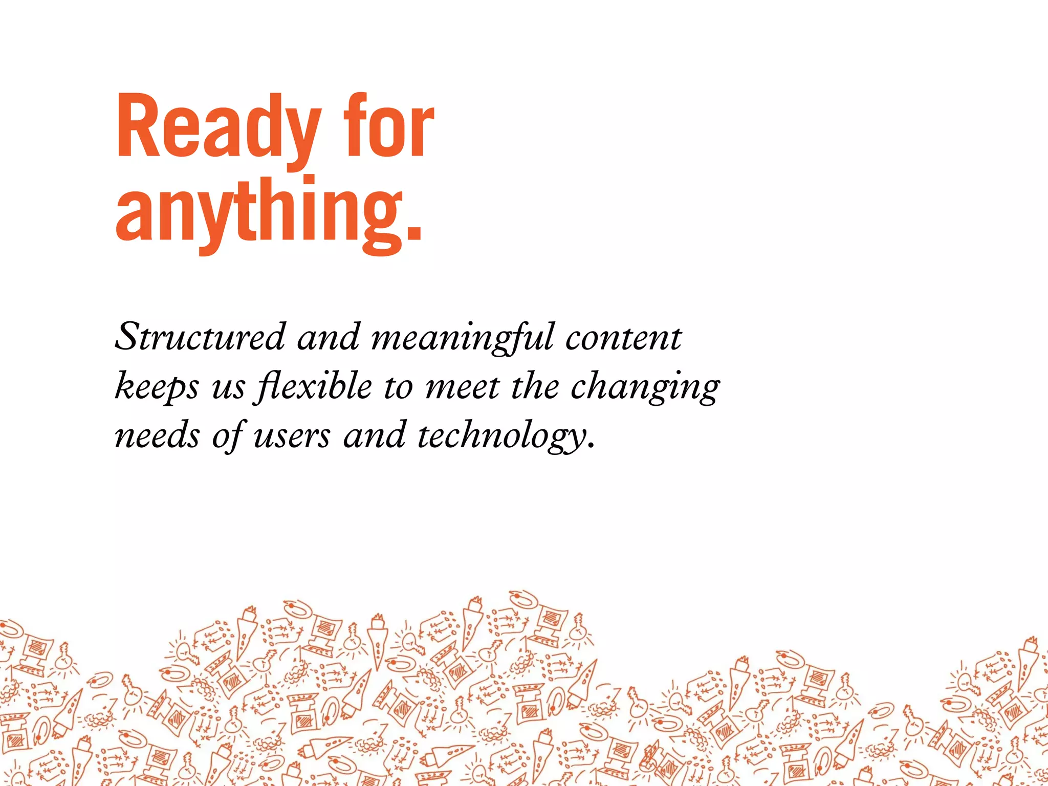 Ready for
anything.
Structured and meaningful content
keeps us ﬂexible to meet the changing
needs of users and technology.
 