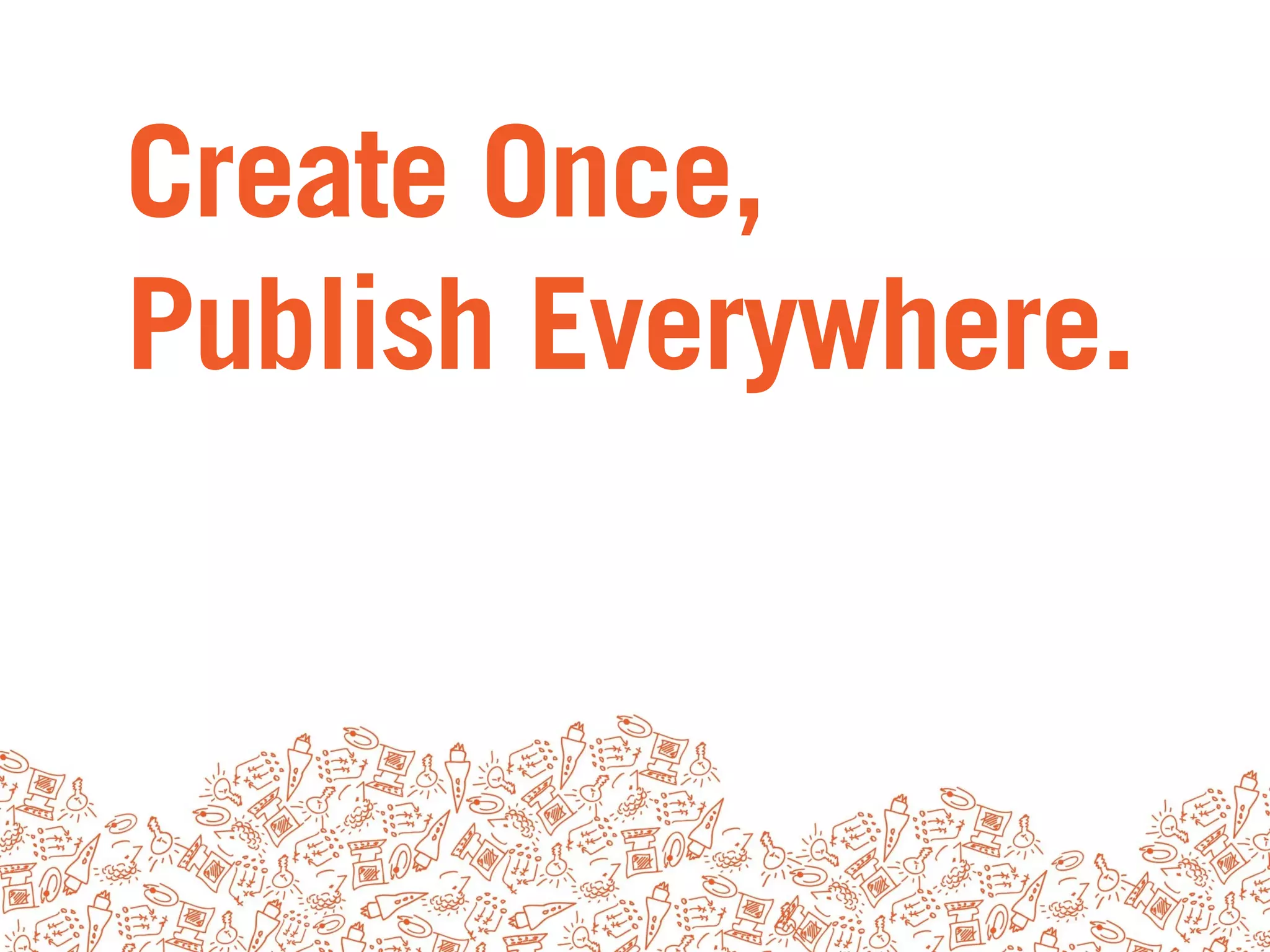 Create Once,
Publish Everywhere.
 