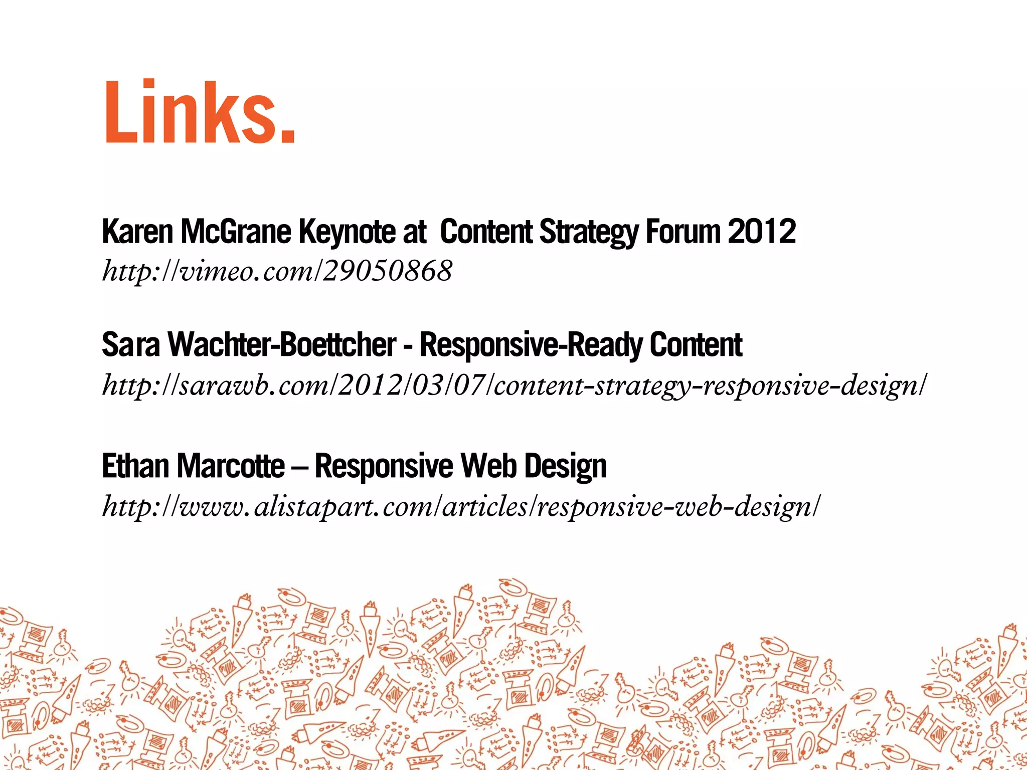 Links.
Karen McGrane Keynote at Content Strategy Forum 2012
http://vimeo.com/29050868

Sara Wachter-Boettcher - Responsive-Ready Content
http://sarawb.com/2012/03/07/content-strategy-responsive-design/

Ethan Marcotte – Responsive Web Design
http://www.alistapart.com/articles/responsive-web-design/
 