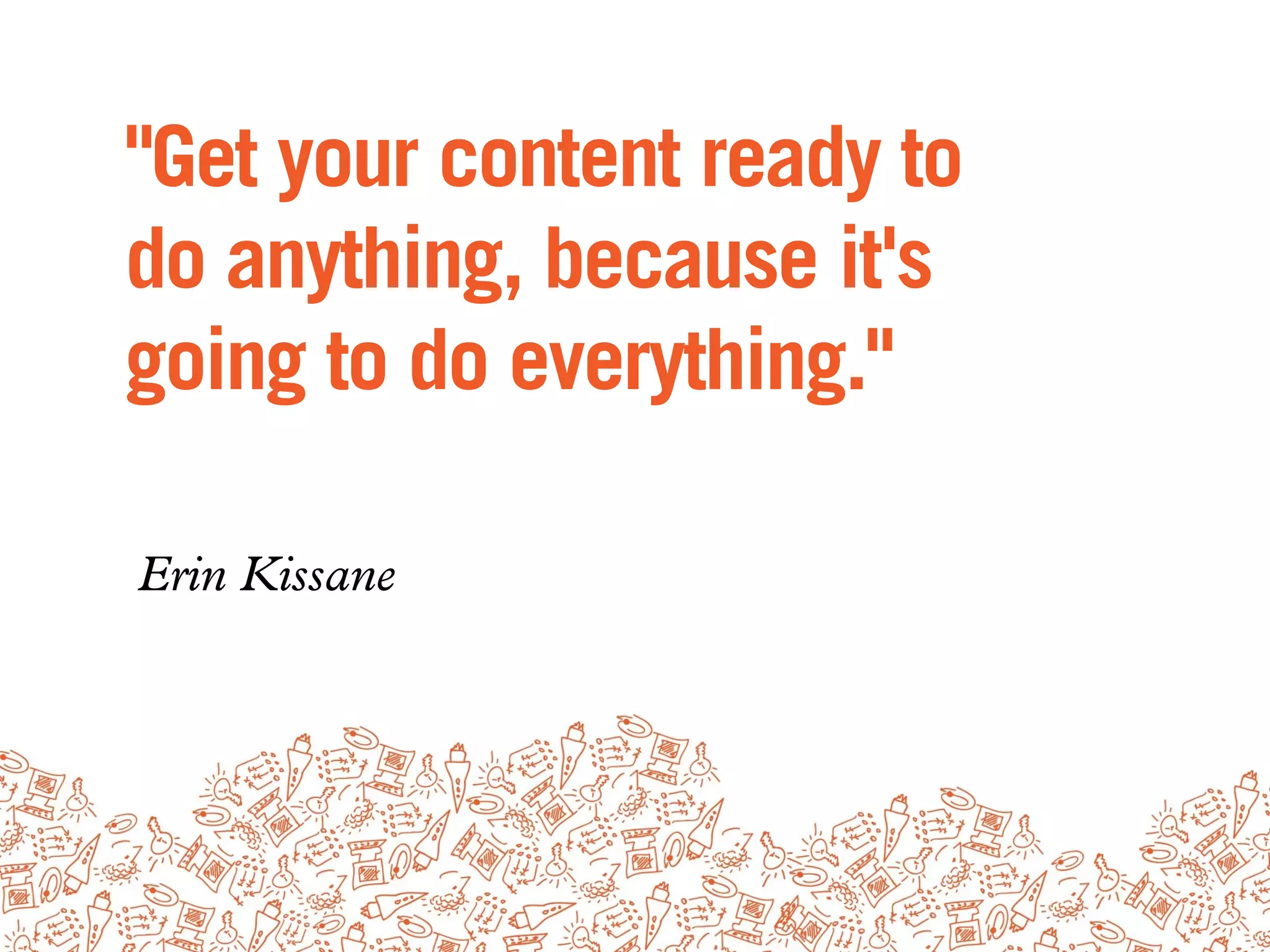 "Get your content ready to
do anything, because it's
going to do everything."

Erin Kissane
 