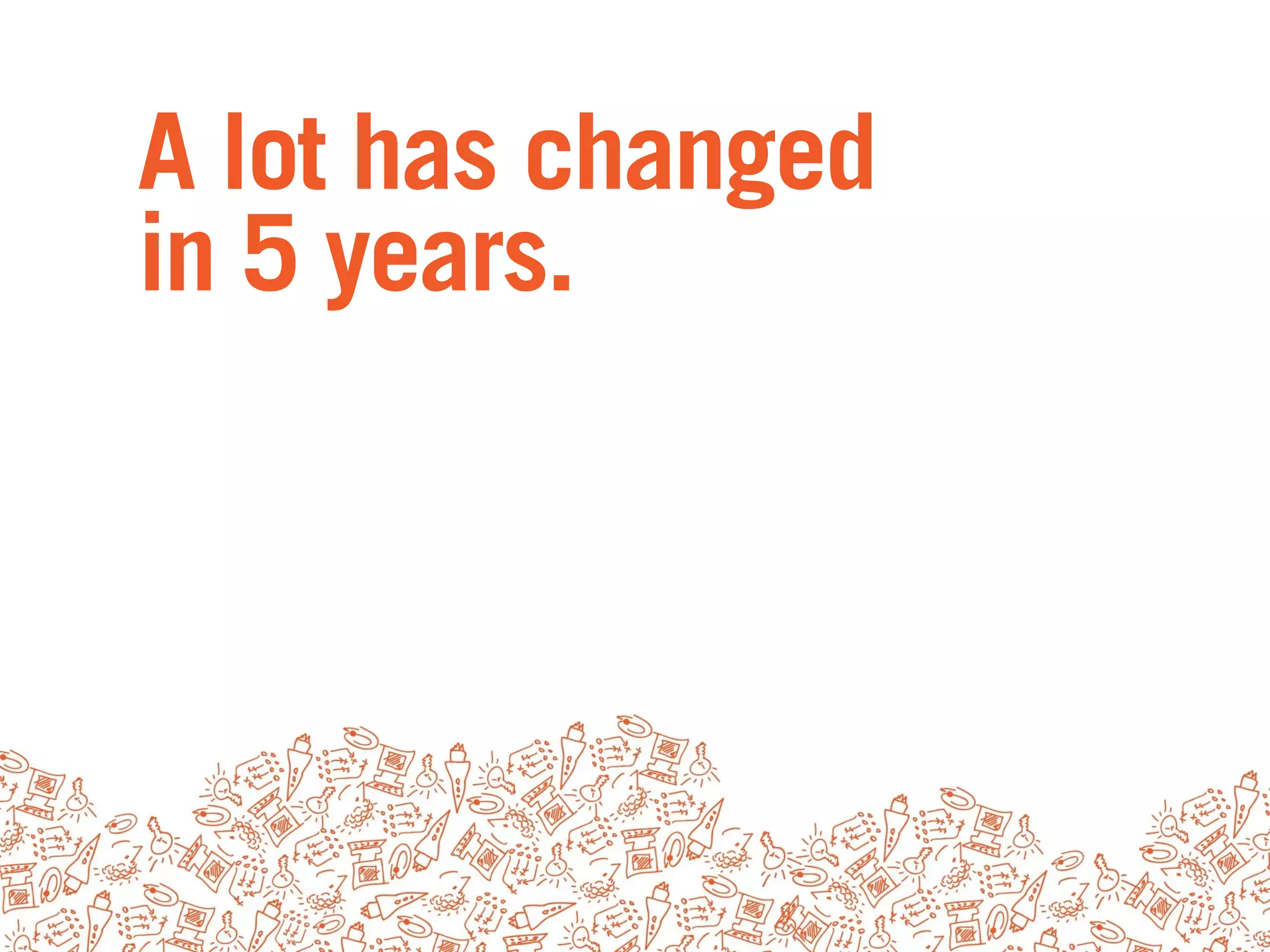 A lot has changed
in 5 years.
 