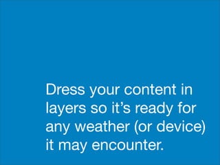 Dress your content in
layers so it’s ready for
any weather (or device)
it may encounter.
 