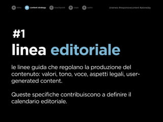 A intro   B   content strategy   C   touchpoint   D cope   E   outro   @rainwiz #responsivecontent #ploneday




#1
linea editoriale
le linee guida che regolano la produzione del
contenuto: valori, tono, voce, aspetti legali, user-
generated content.

Queste specifiche contribuiscono a definire il
calendario editoriale.
 