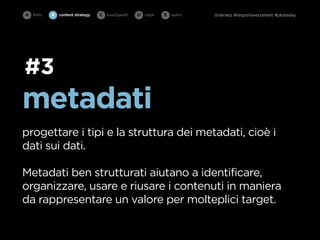 A intro   B   content strategy   C   touchpoint   D cope   E   outro   @rainwiz #responsivecontent #ploneday




#3
metadati
progettare i tipi e la struttura dei metadati, cioè i
dati sui dati.

Metadati ben strutturati aiutano a identificare,
organizzare, usare e riusare i contenuti in maniera
da rappresentare un valore per molteplici target.
 