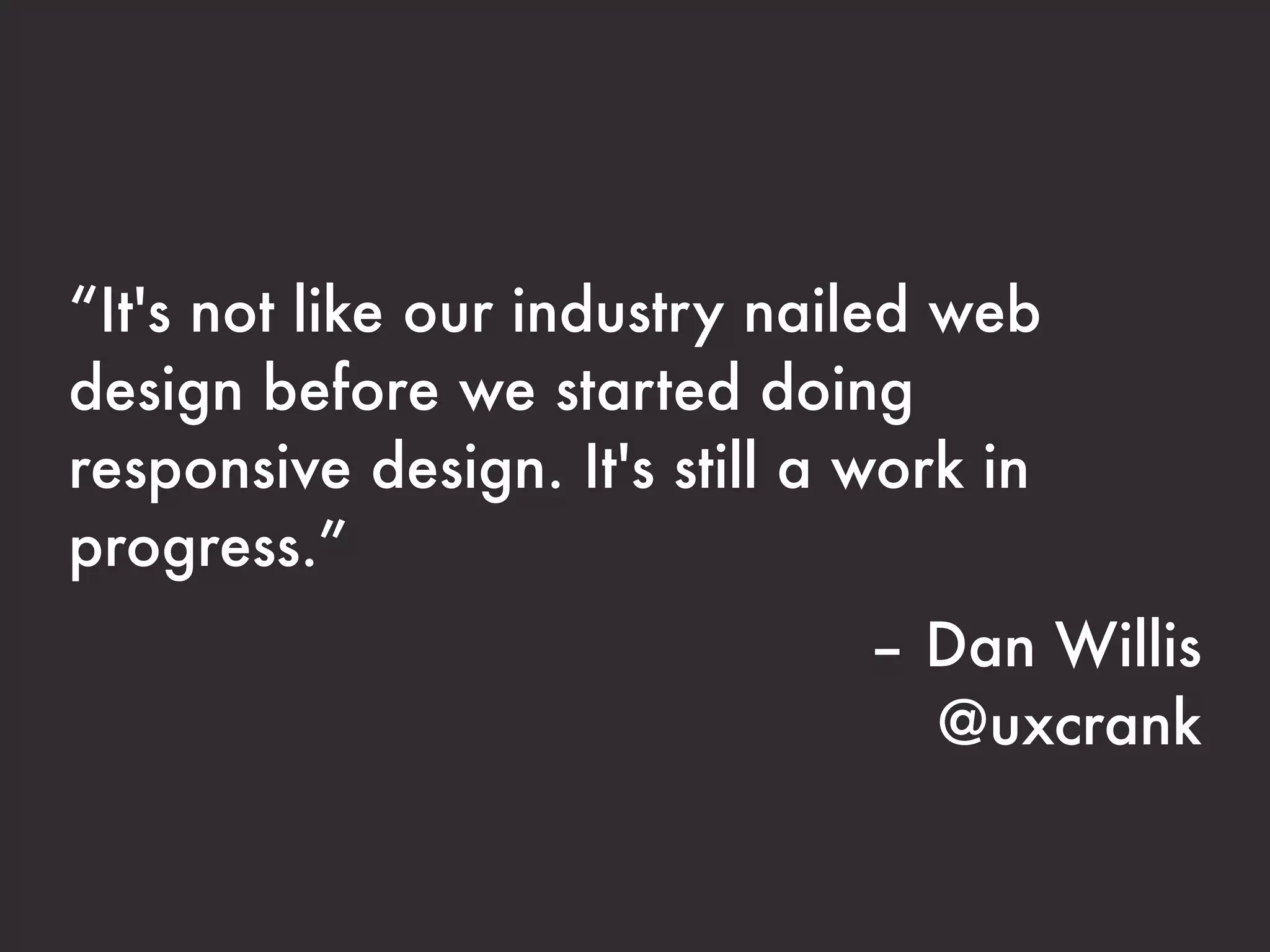 “It's not like our industry nailed web 
design before we started doing 
responsive design. It's still a work in 
progress.” 
– Dan Willis 
@uxcrank 
 