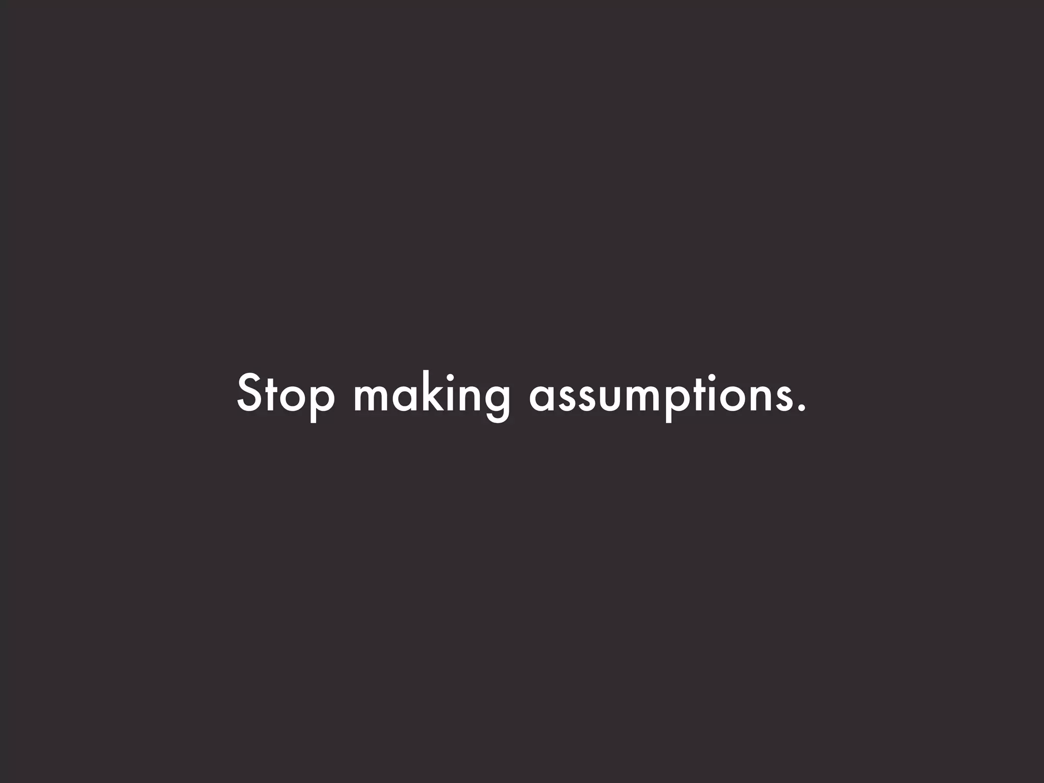Stop making assumptions. 
 