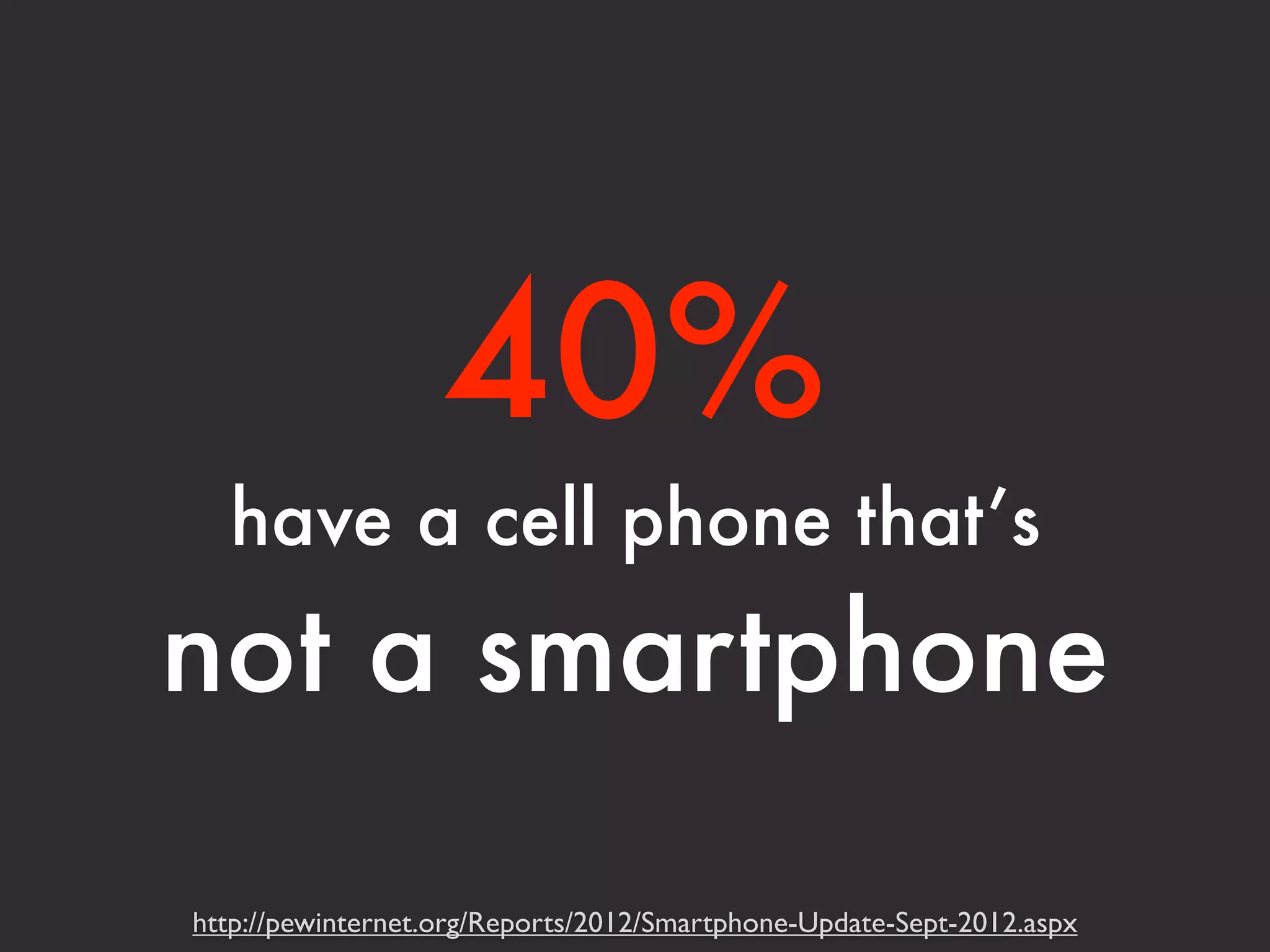 40% 
have a cell phone that’s 
not a smartphone 
http://pewinternet.org/Reports/2012/Smartphone-Update-Sept-2012.aspx 
 