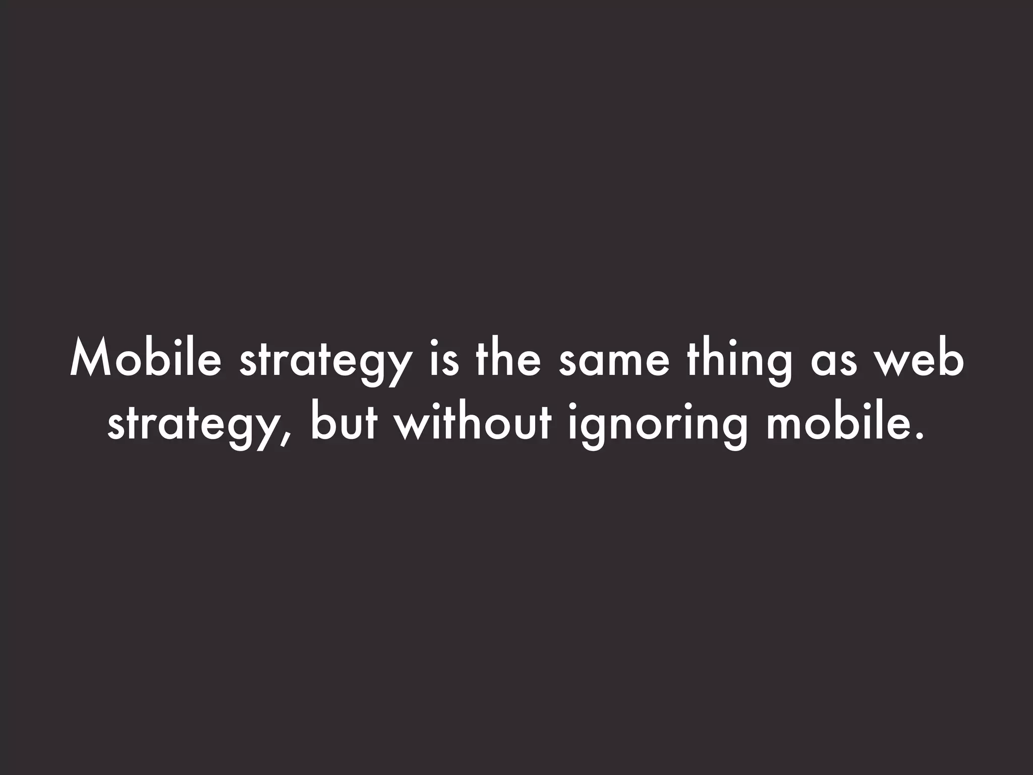 Mobile strategy is the same thing as web 
strategy, but without ignoring mobile. 
 