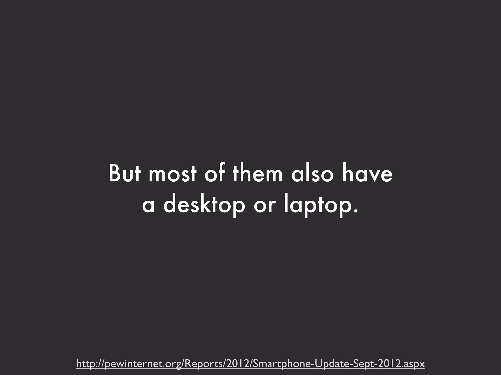 But most of them also have 
a desktop or laptop. 
http://pewinternet.org/Reports/2012/Smartphone-Update-Sept-2012.aspx 
 