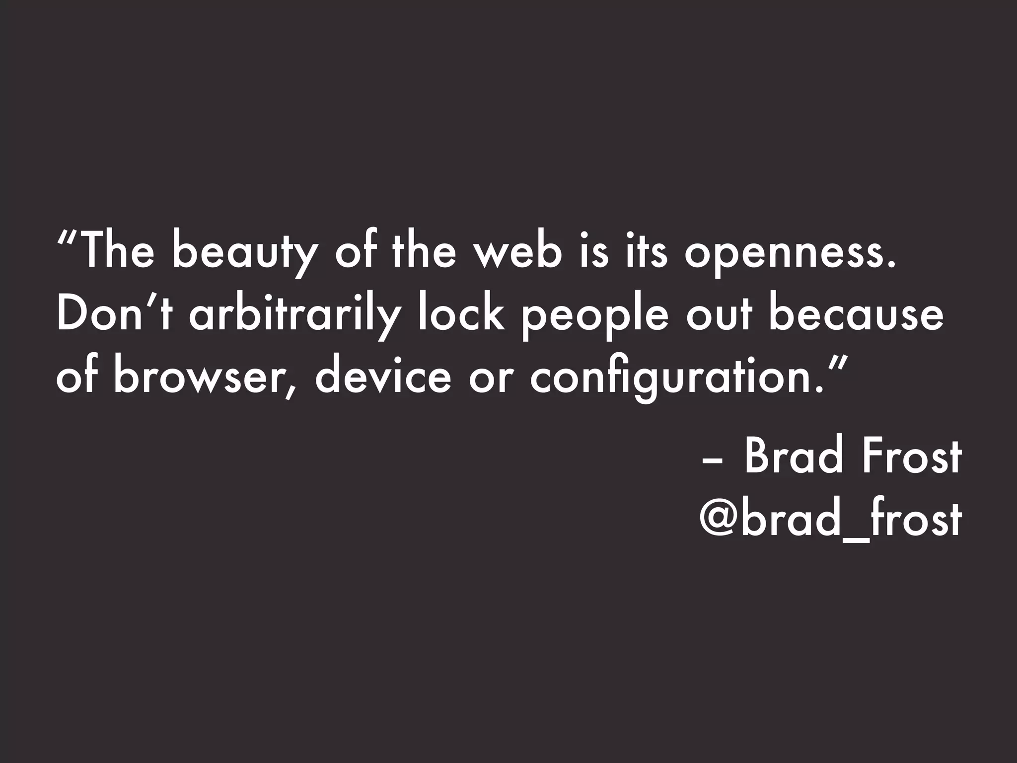 “The beauty of the web is its openness. 
Don’t arbitrarily lock people out because 
of browser, device or configuration.” 
– Brad Frost 
@brad_frost 
 