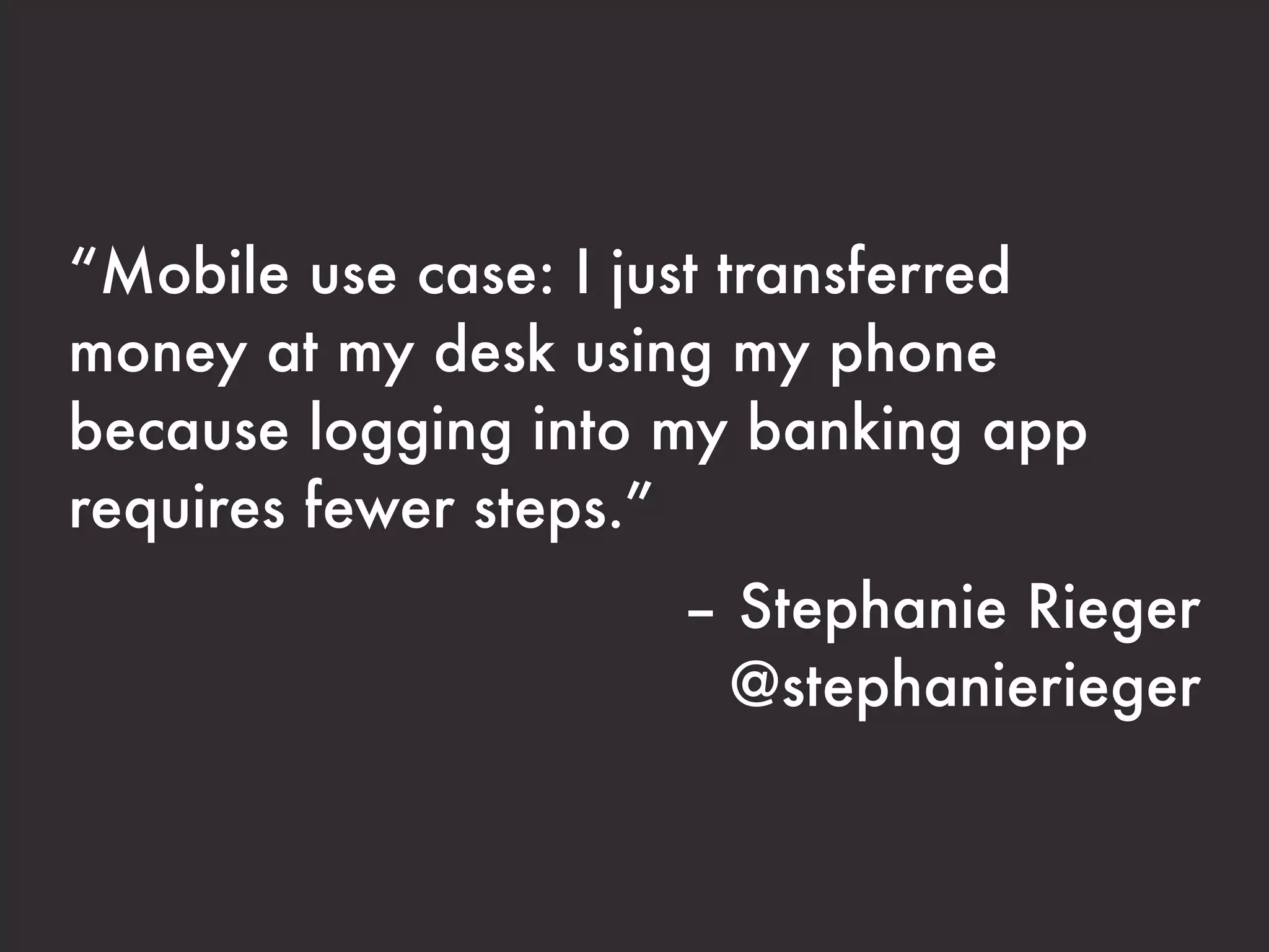 “Mobile use case: I just transferred 
money at my desk using my phone 
because logging into my banking app 
requires fewer steps.” 
– Stephanie Rieger 
@stephanierieger 
 