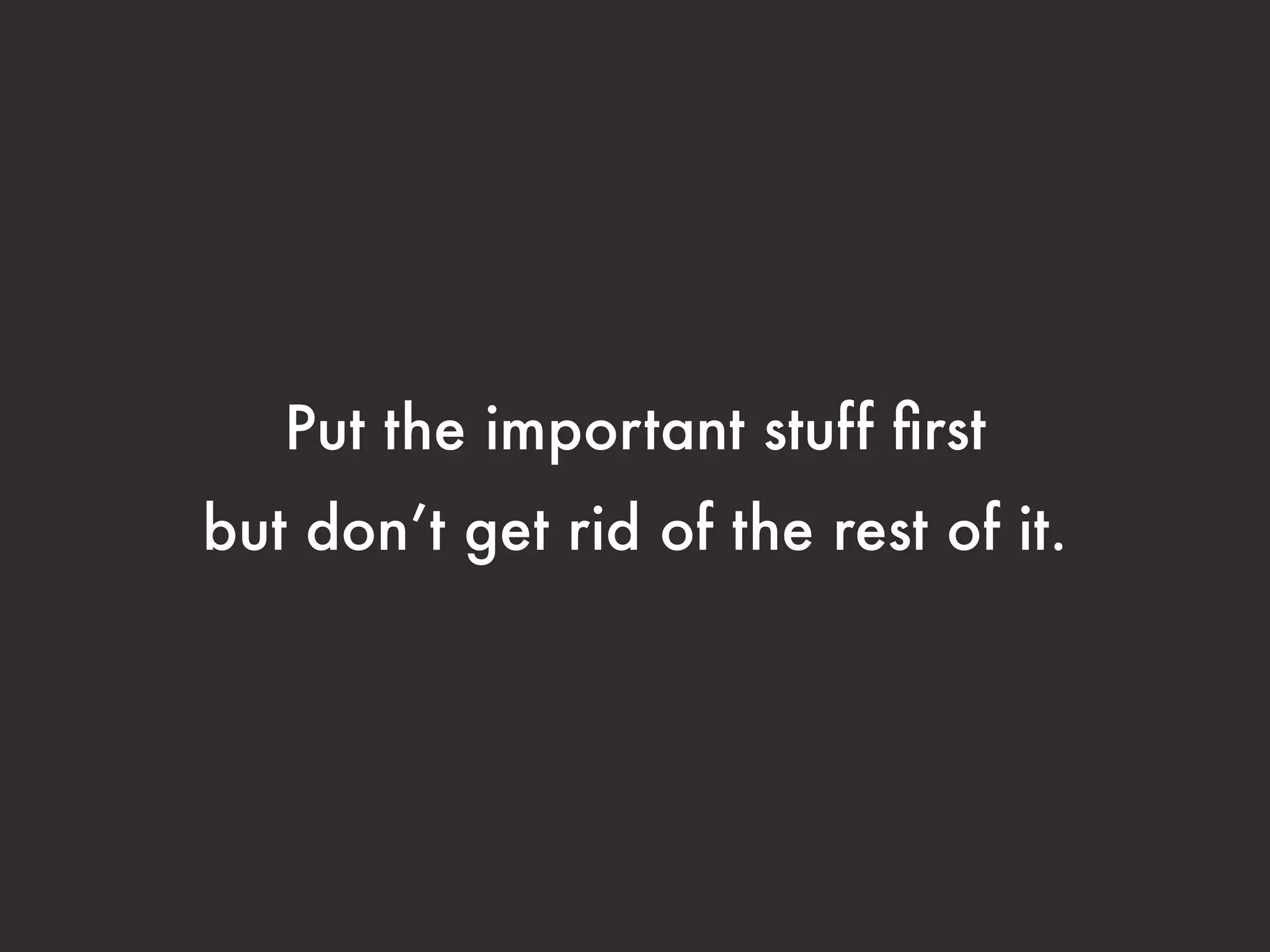 Put the important stuff first 
but don’t get rid of the rest of it. 
 