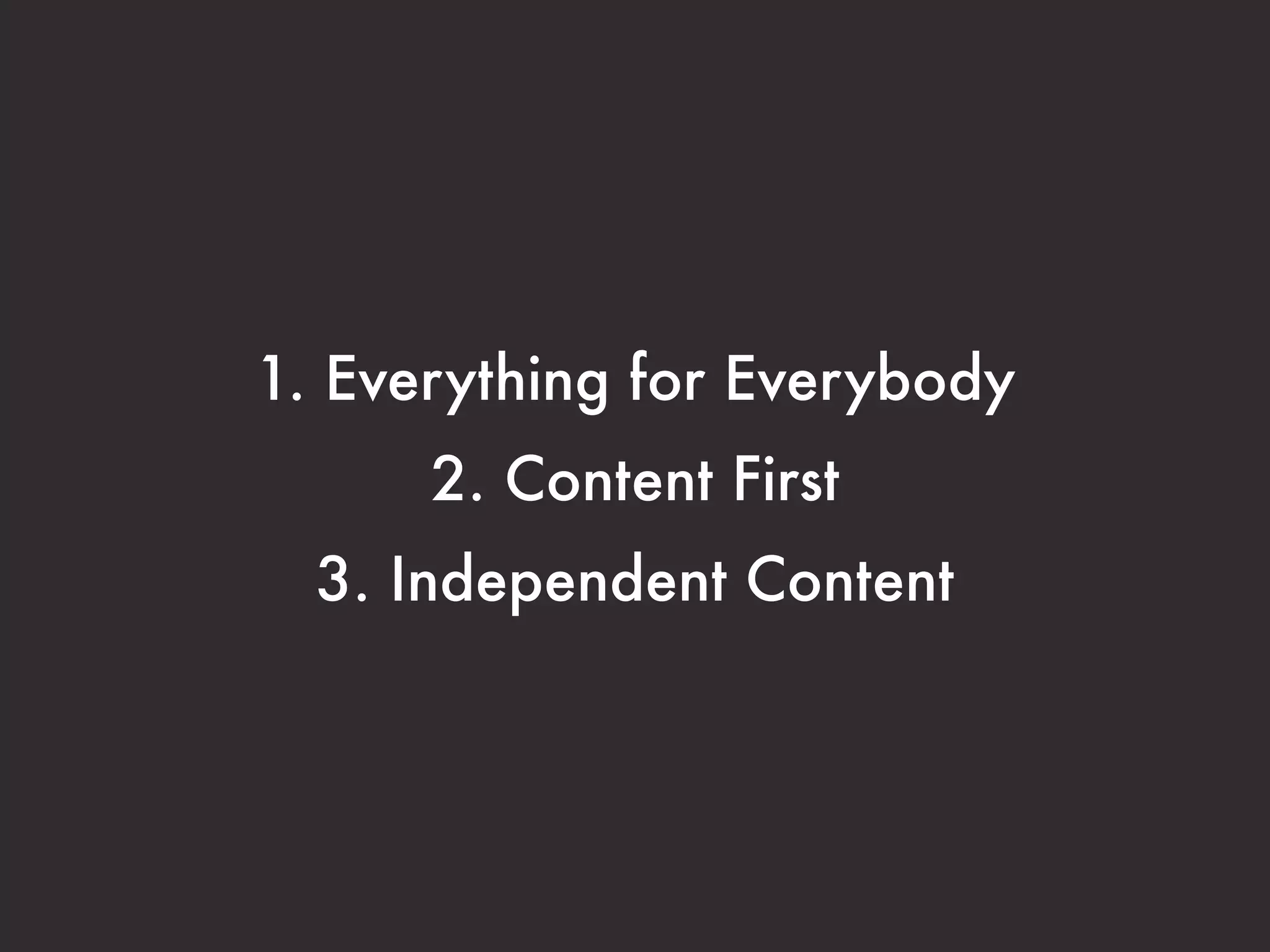 1. Everything for Everybody 
2. Content First 
3. Independent Content 
 