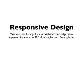 Responsive Design
 Wie man ein Design für eine Vielzahl von Endgeräten
anpassen kann – vom 30“ Monitor, bis zum Smartphone
 