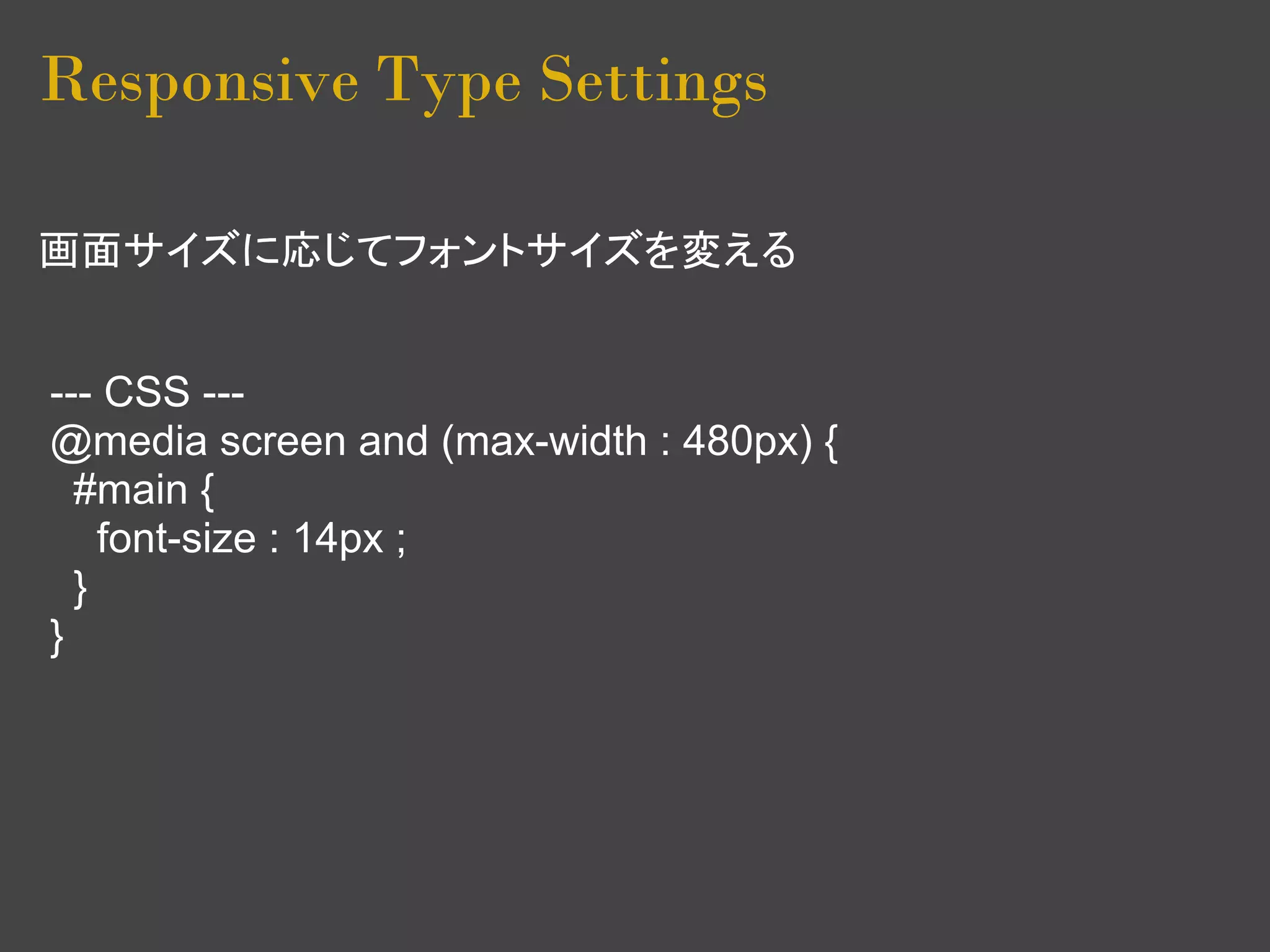 Responsive Type Settings

画面サイズに応じてフォントサイズを変える


--- CSS ---
@media screen and (max-width : 480px) {
  #main {
    font-size : 14px ;
  }
}
 