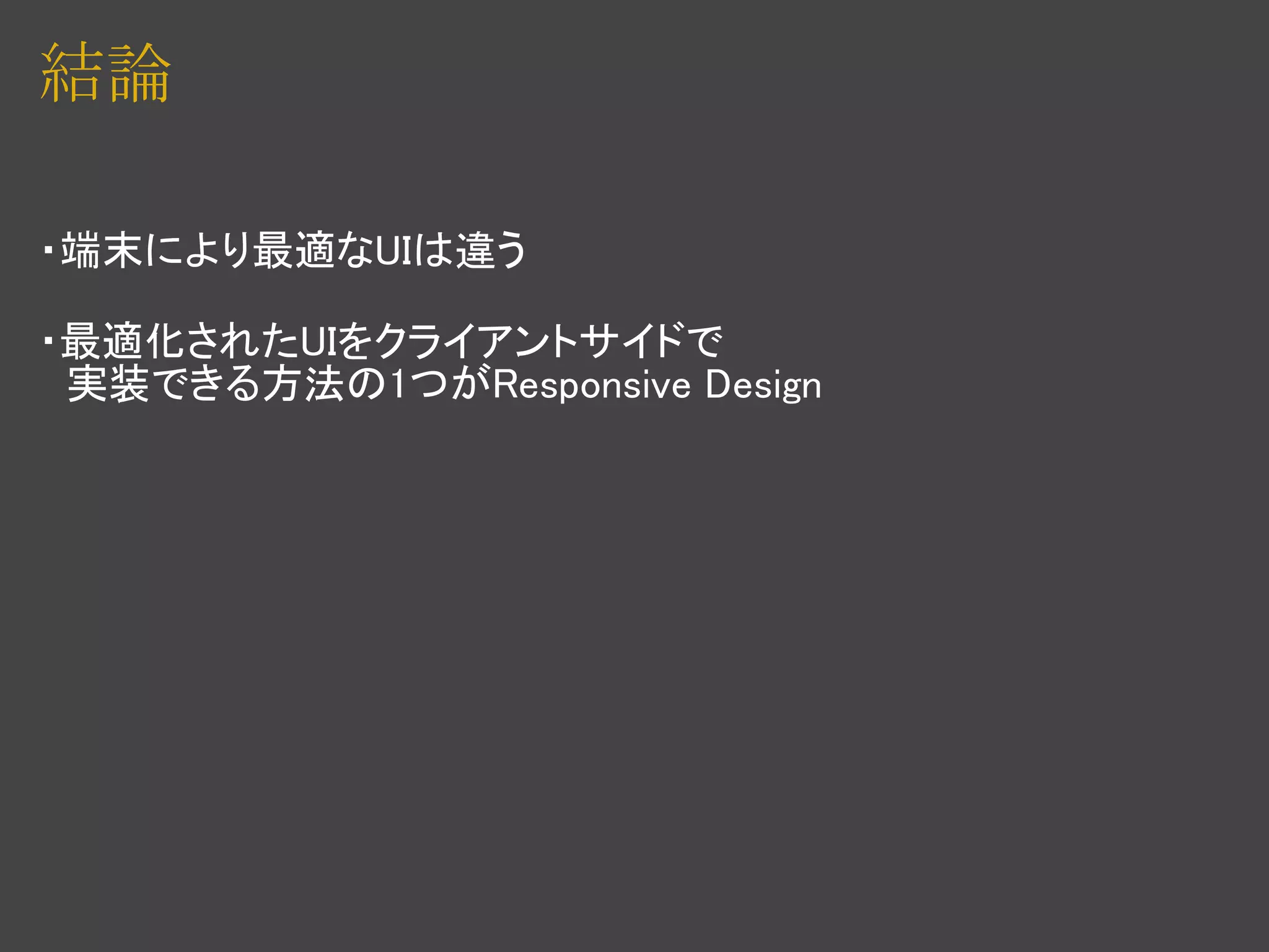 結論

・端末により最適なUIは違う

・最適化されたUIをクライアントサイドで
　実装できる方法の1つがResponsive Design
 