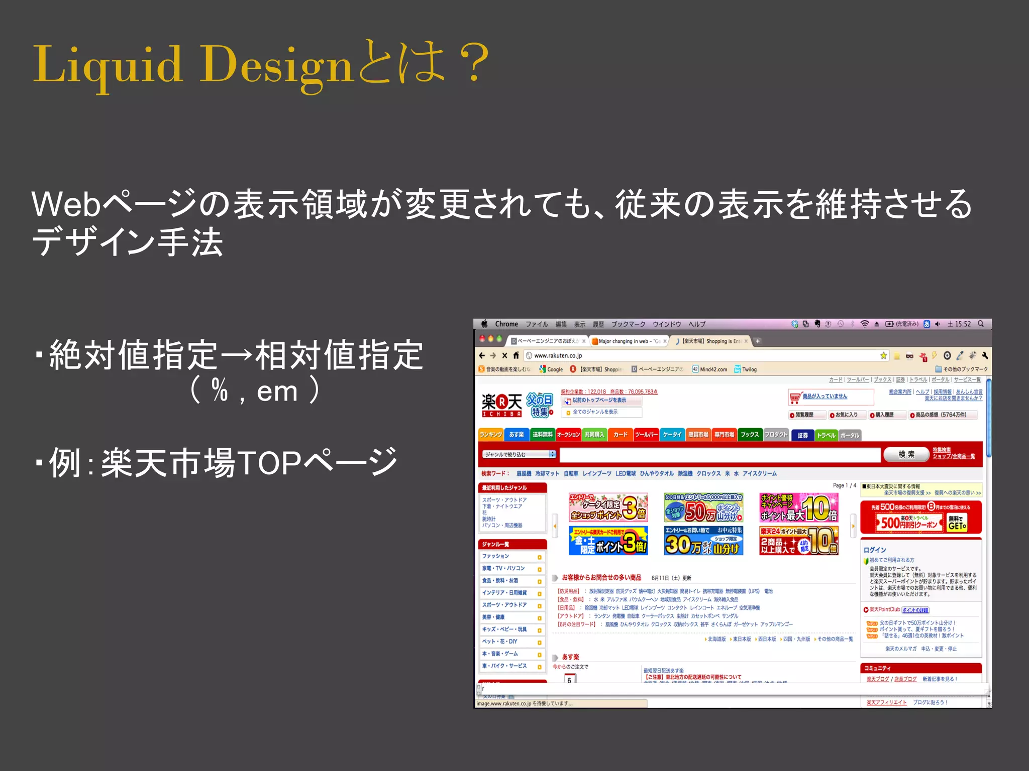 Liquid Designとは？

Webページの表示領域が変更されても、従来の表示を維持させる
デザイン手法


・絶対値指定→相対値指定
　　　　　　　( % , em )

・例：楽天市場TOPページ
 